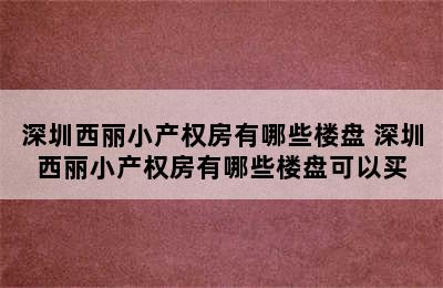 深圳西丽小产权房有哪些楼盘 深圳西丽小产权房有哪些楼盘可以买